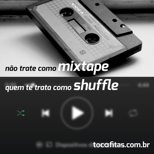 Não trate como mixtape quem te trata como shuffle